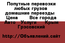 Попутные перевозки любых грузов, домашние переезды › Цена ­ 7 - Все города Авто » Услуги   . Крым,Грэсовский